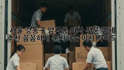 서울 강동구 암사동 이사 전문 업체 추천: 꼼꼼하게 준비하는 이사 가이드